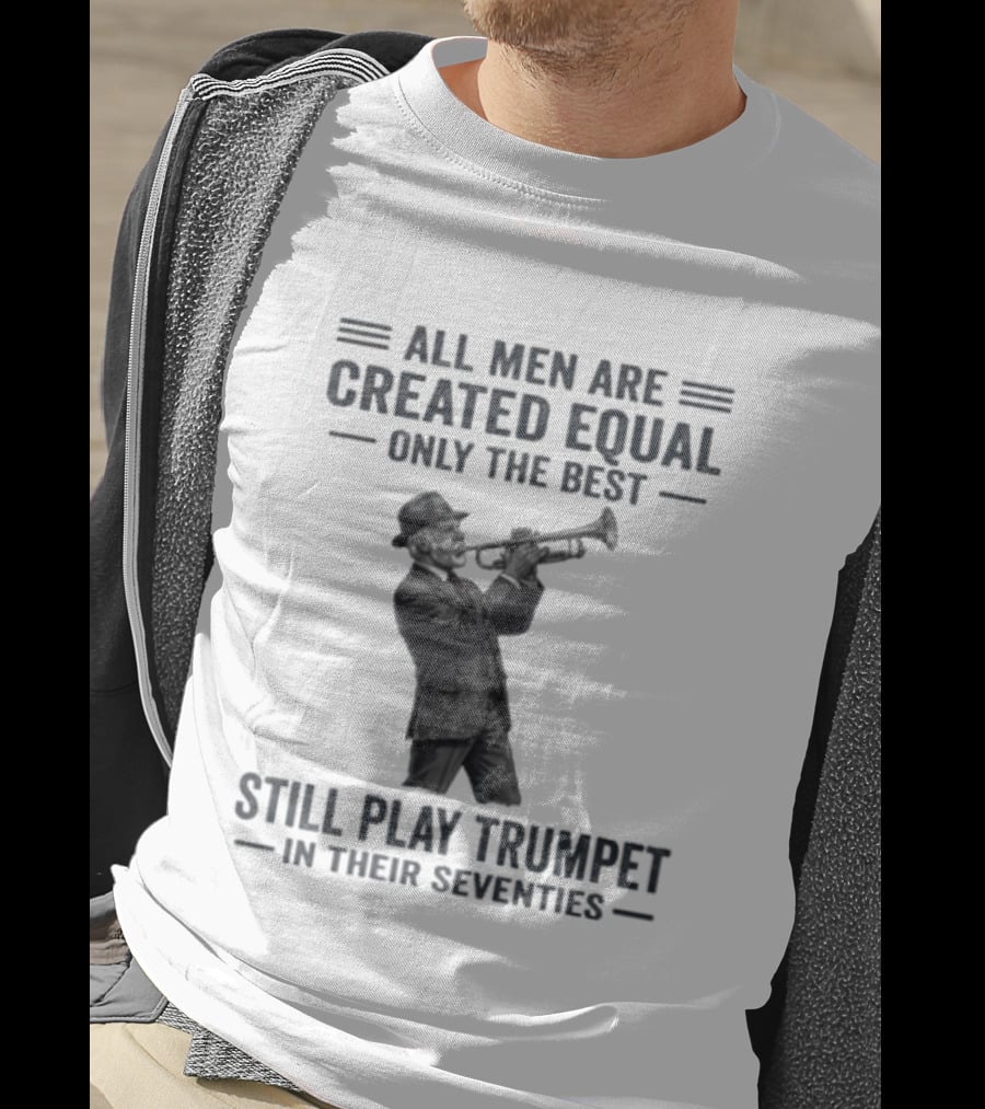 All Men Are Created Equal Only The Best Still Play Trumpet In Their Seventies T-Shirt