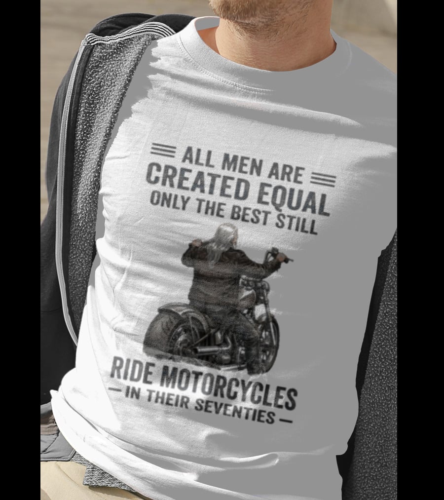 All Men Are Created Equal Only The Best Still Ride Motorcycles In Their Seventies T-Shirt
