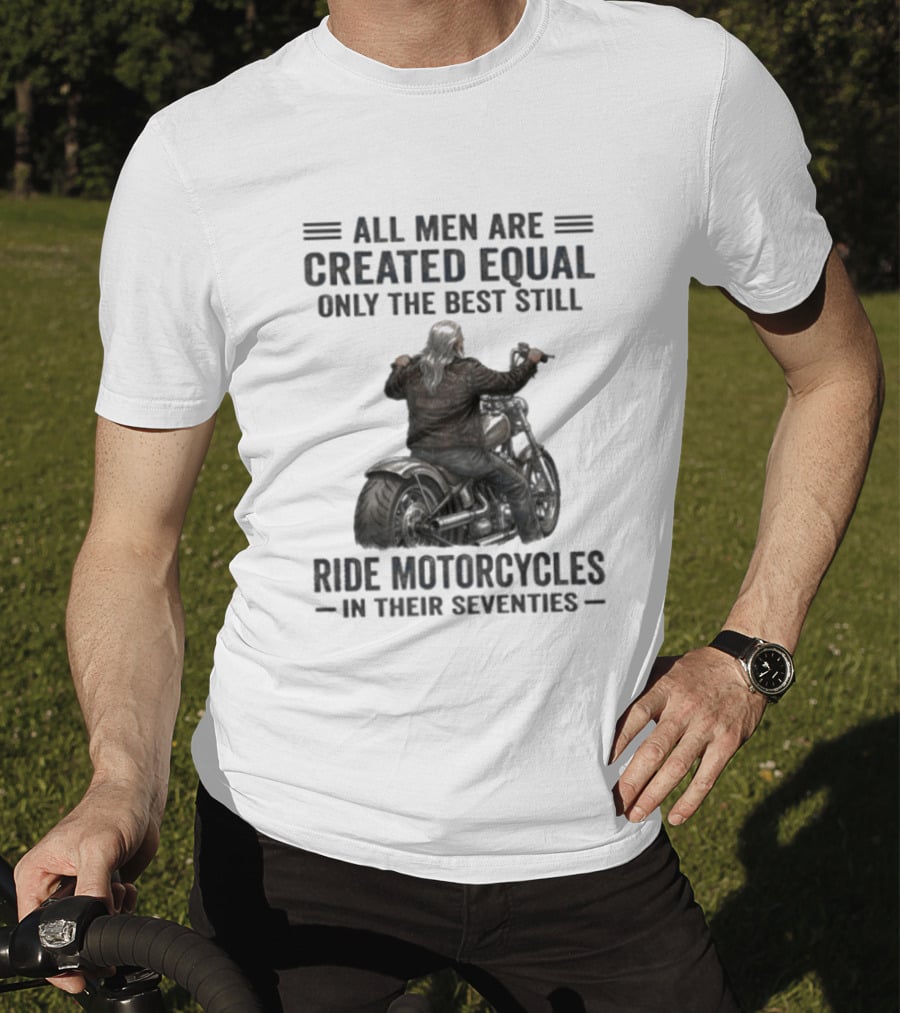 All Men Are Created Equal Only The Best Still Ride Motorcycles In Their Seventies T-Shirt