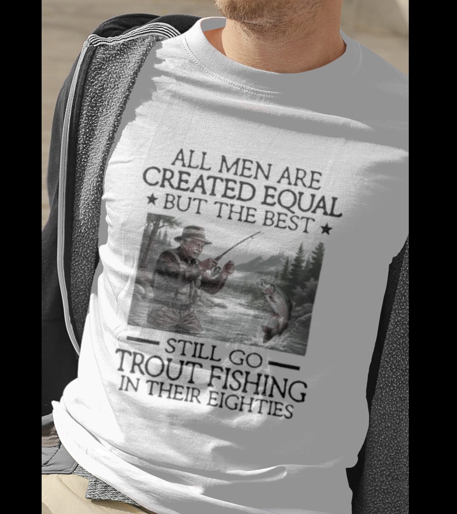 All Men Are Created Equal But The Best Still Go Trout Fishing In Their Eighties T-Shirt