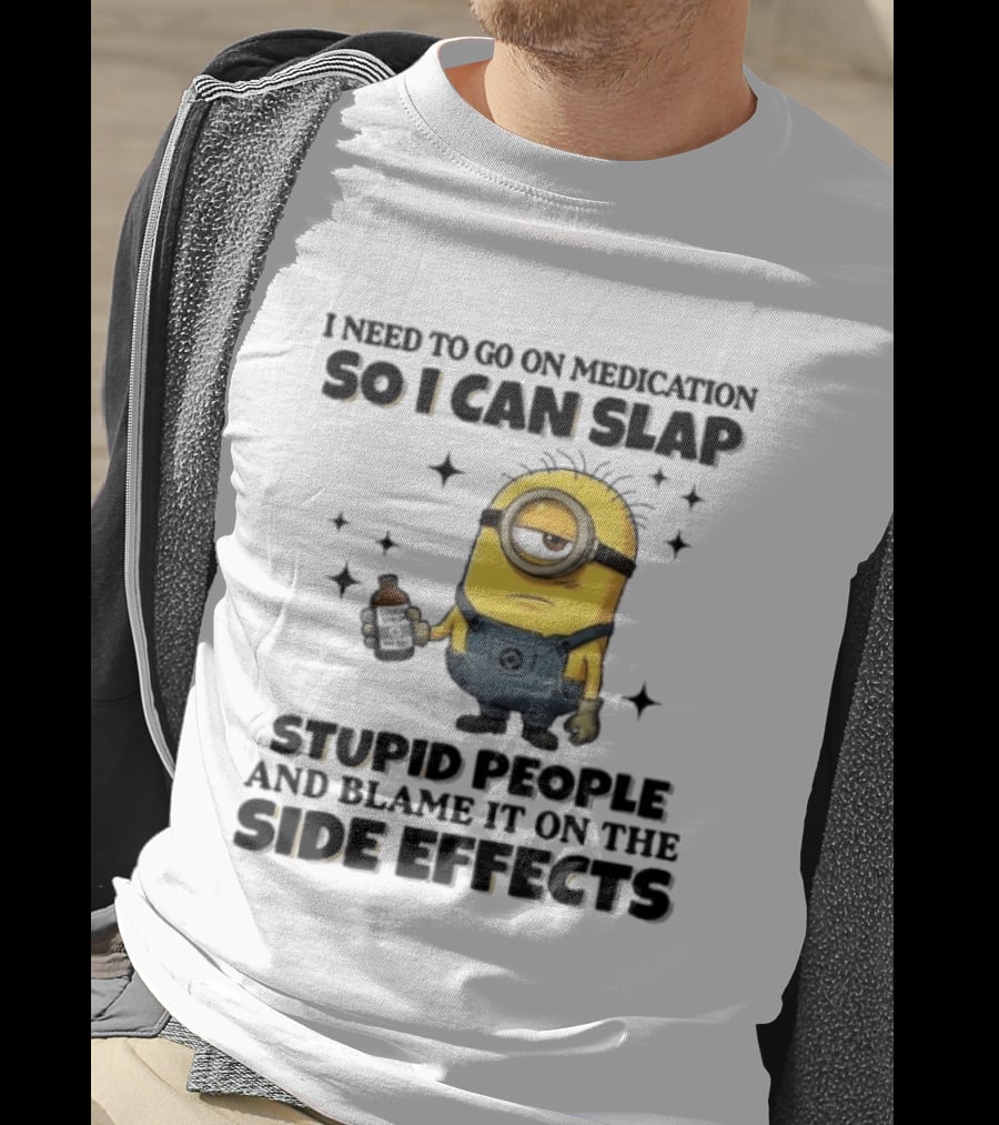 Minion I Need To Go On Medication So I Can Slap Stupid People And Blame It On The Side Effects T-Shirt
