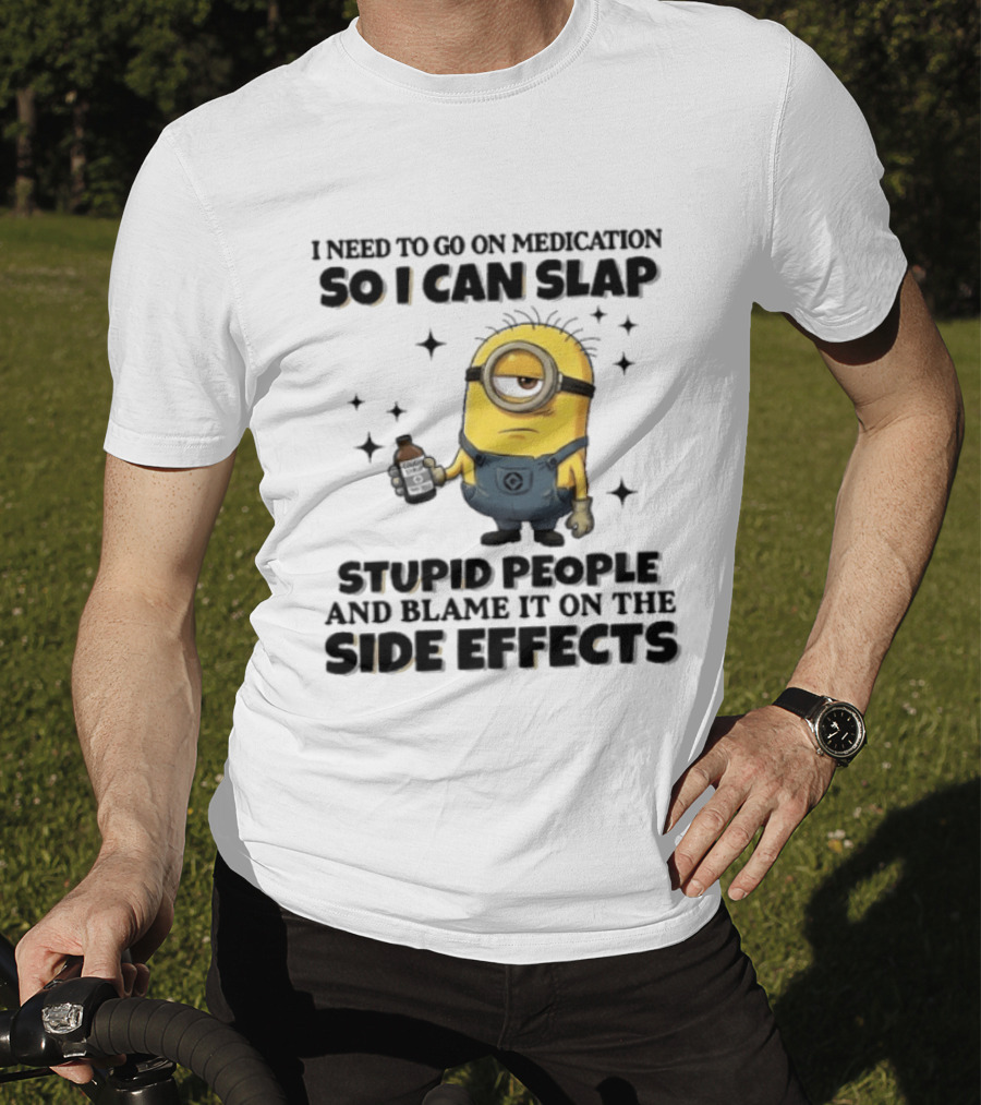 Minion I Need To Go On Medication So I Can Slap Stupid People And Blame It On The Side Effects T-Shirt