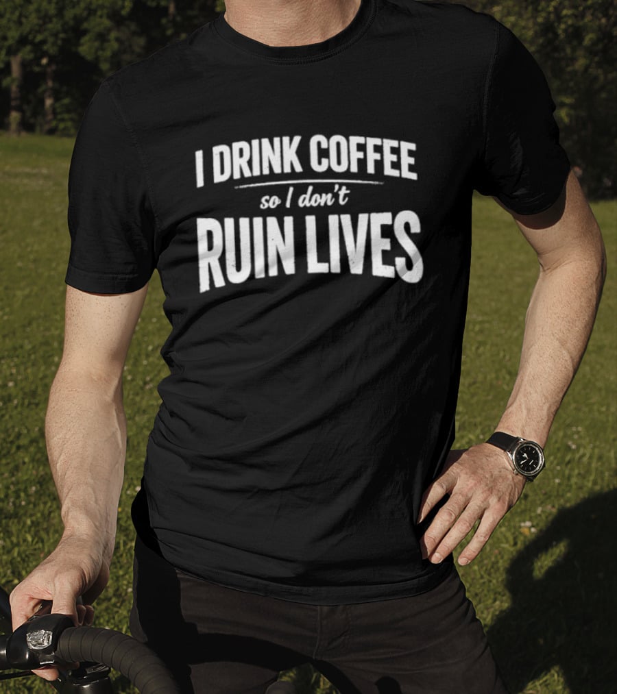 I Drink Coffee So I Don't Ruin Lives Funny Caffeine T-Shirt