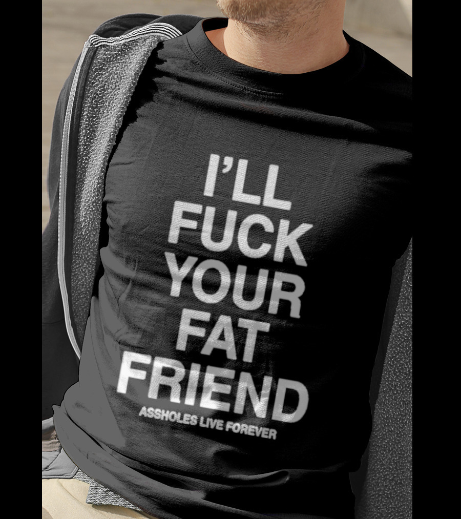 I'll Fuck Your Fat Friend Assholes Live Forever T-Shirt