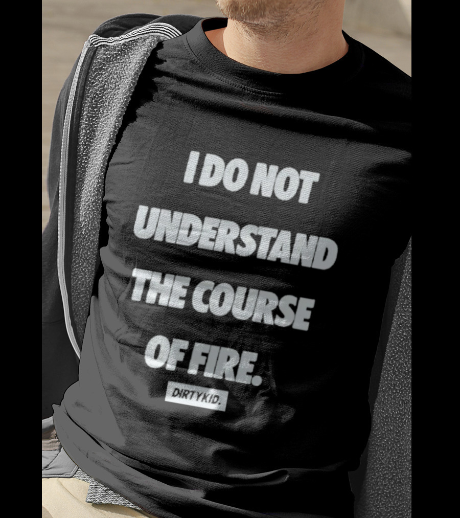 I Do Not Understand The Course Of Fire Dirty Kid T-Shirt