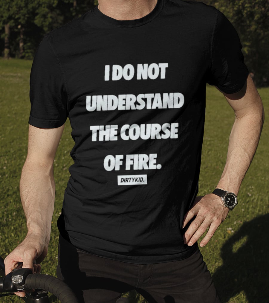 I Do Not Understand The Course Of Fire Dirty Kid T-Shirt