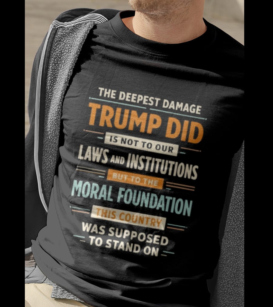 The Deepest Damage TRump Did Moral Foundation This Country Was Supposed To Stand On T-Shirt
