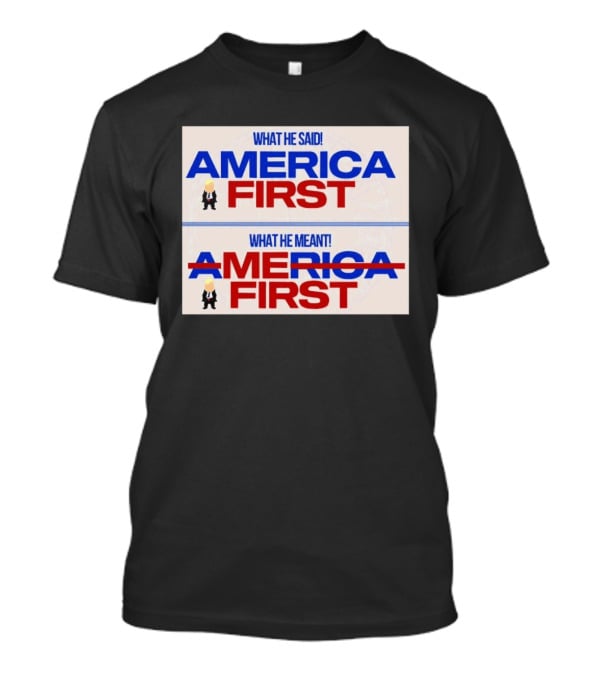 What He Said America First What He Meant America First Donald Trump T-Shirt