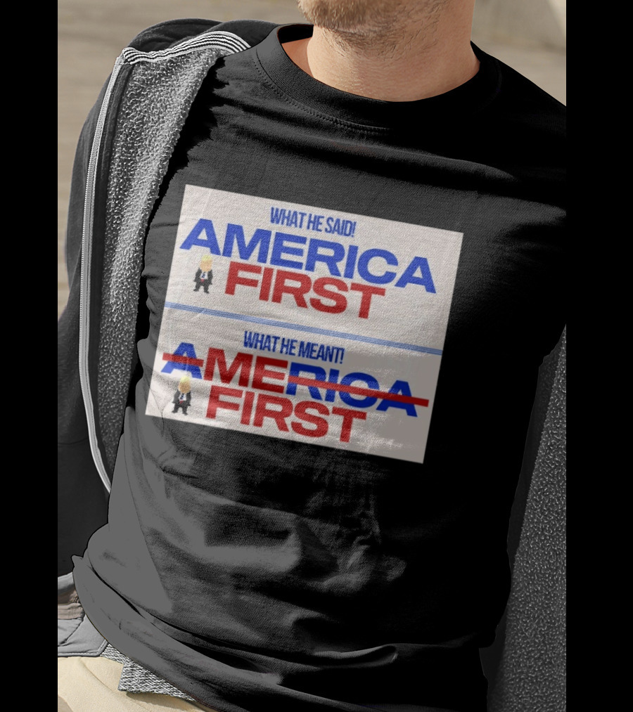 What He Said America First What He Meant America First Donald Trump T-Shirt