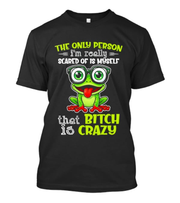 The Only Person I'm Really Scared Of Is Myself That Bitch Is Crazy Frog T-Shirt