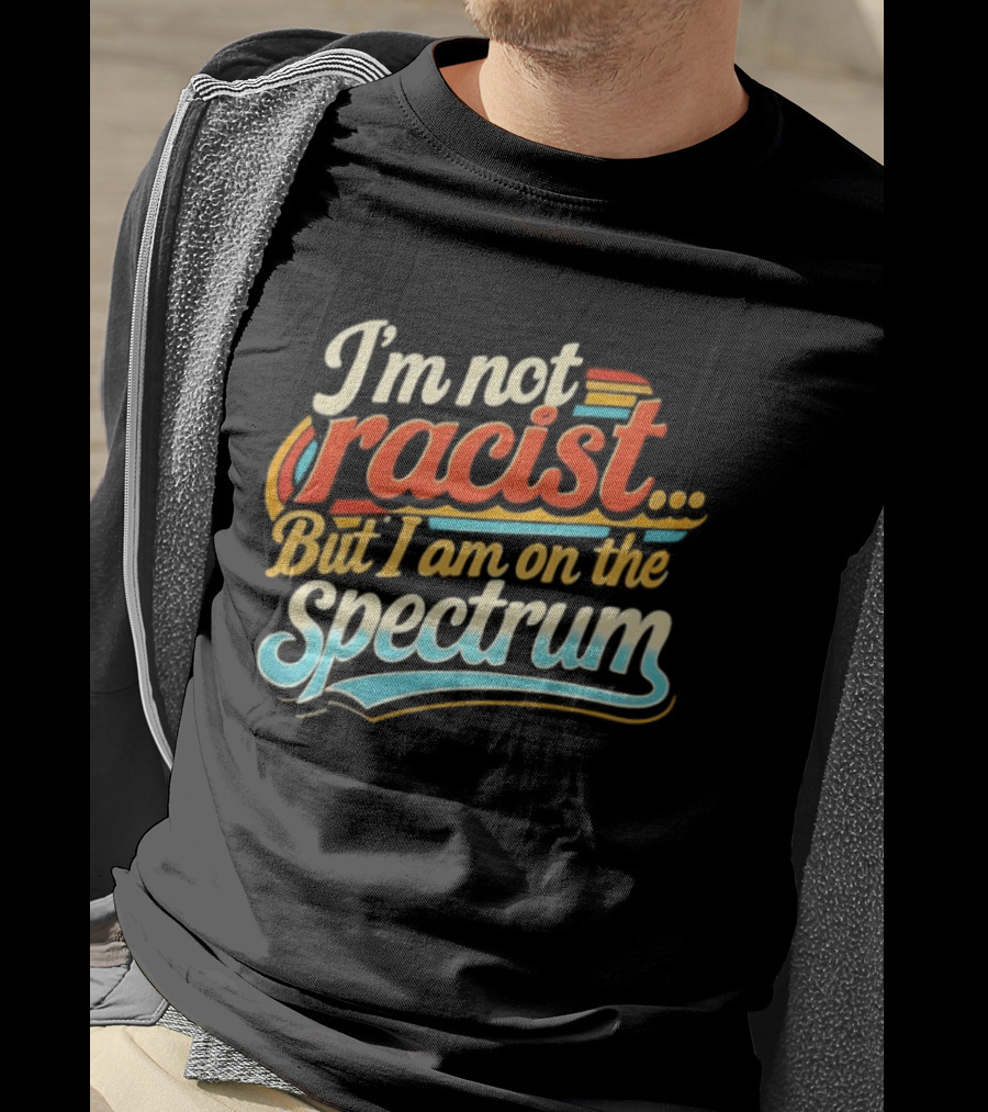 I'm Not Racist But I Am On The Spectrum T-Shirt
