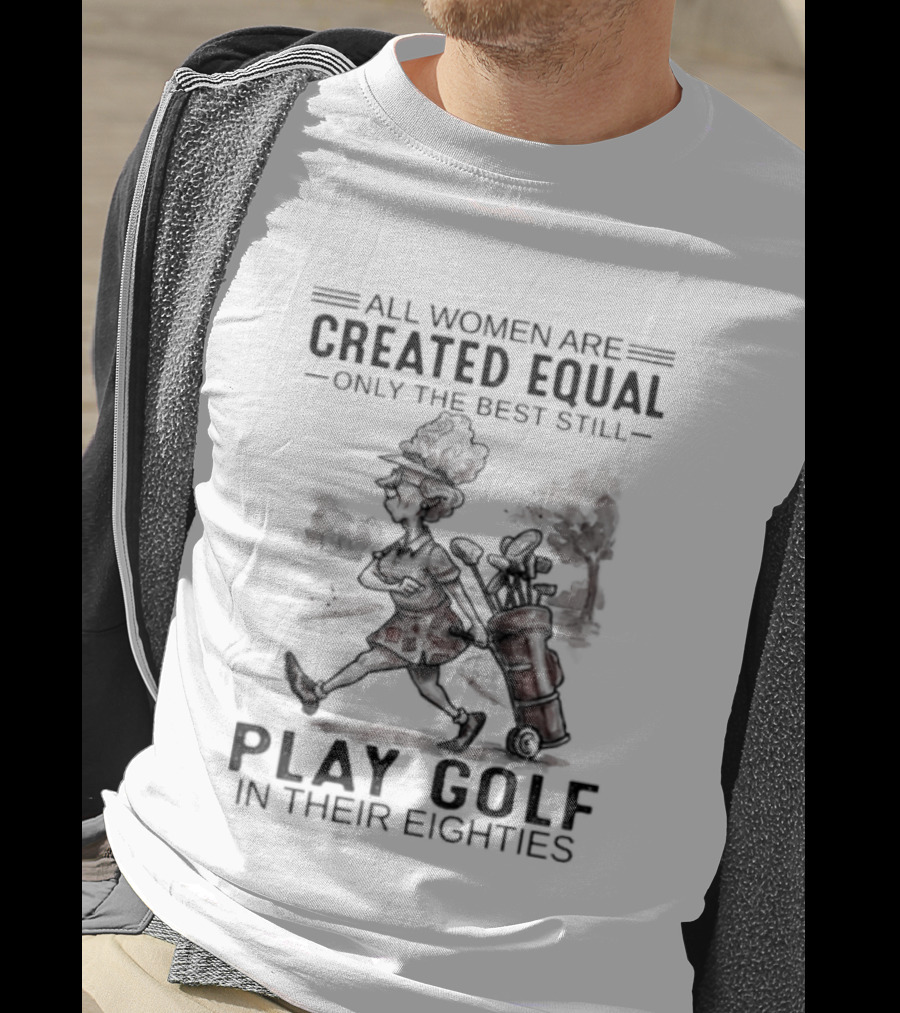 All Women Are Created Equal Only The Best Still Play Golf In Their Eighties T-Shirt