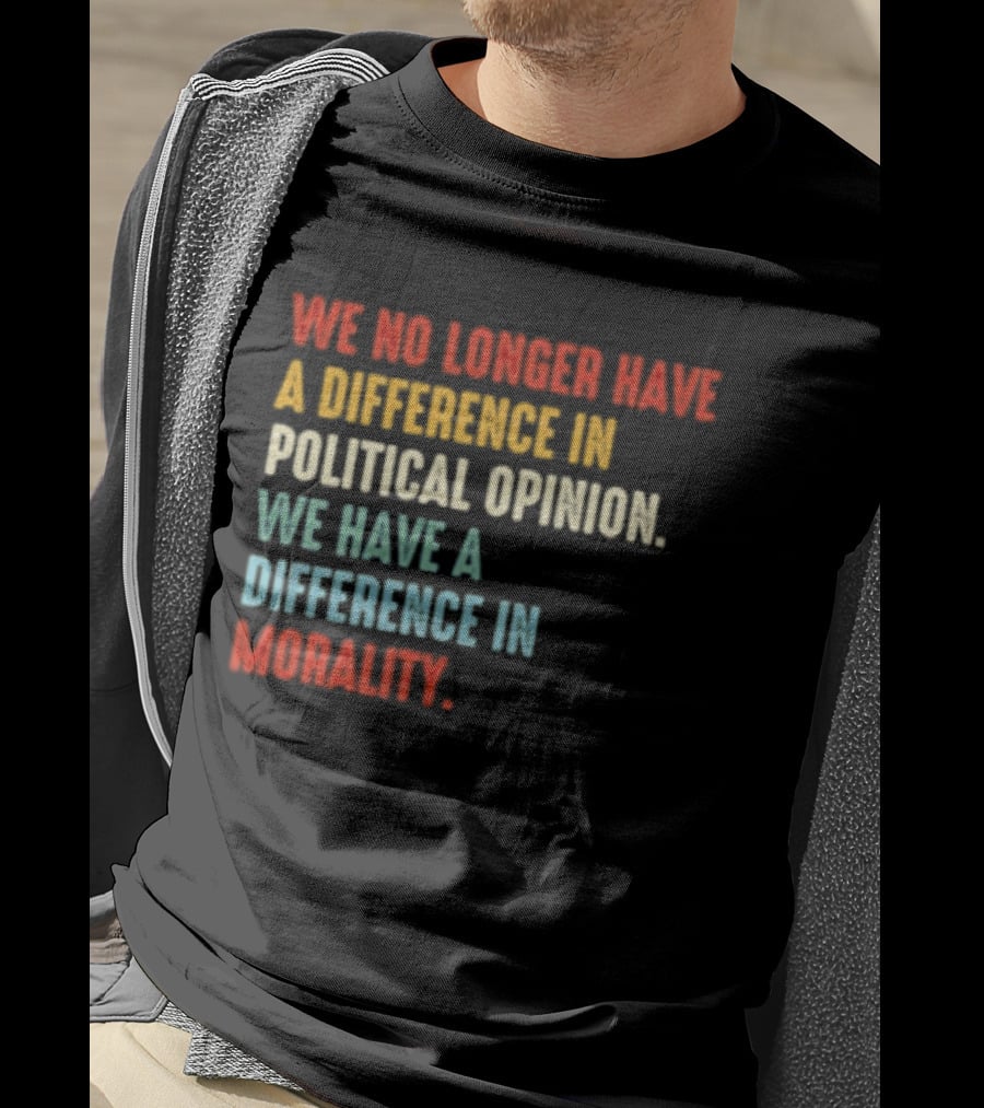 We No Longer Have A Difference In Political Opinion We Have A Difference In Morality T-Shirt