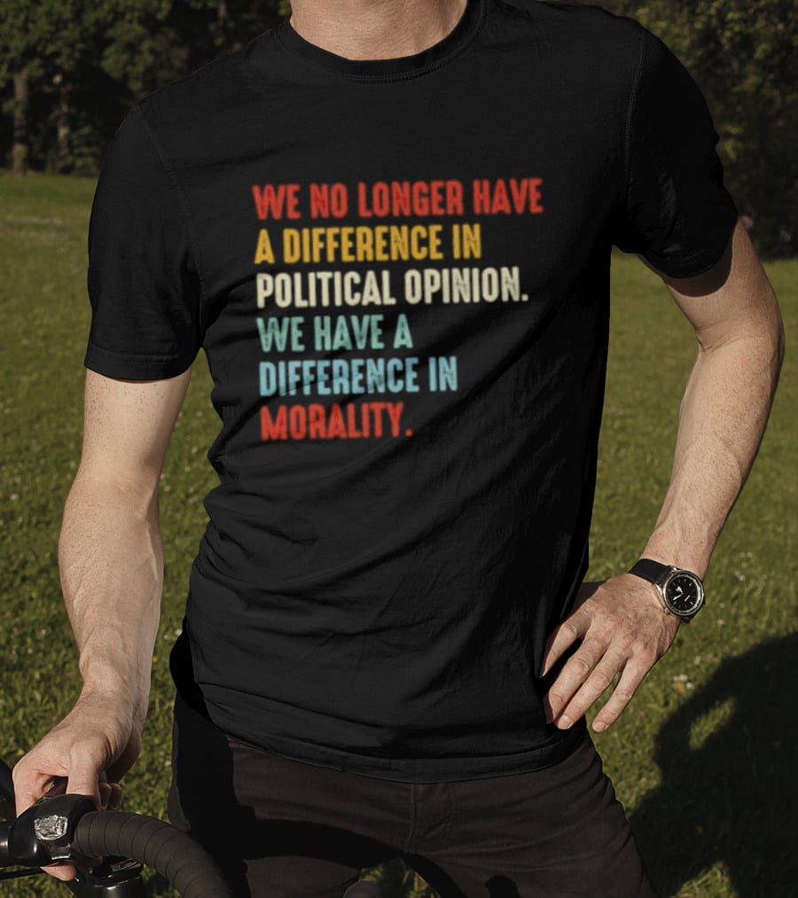 We No Longer Have A Difference In Political Opinion We Have A Difference In Morality T-Shirt