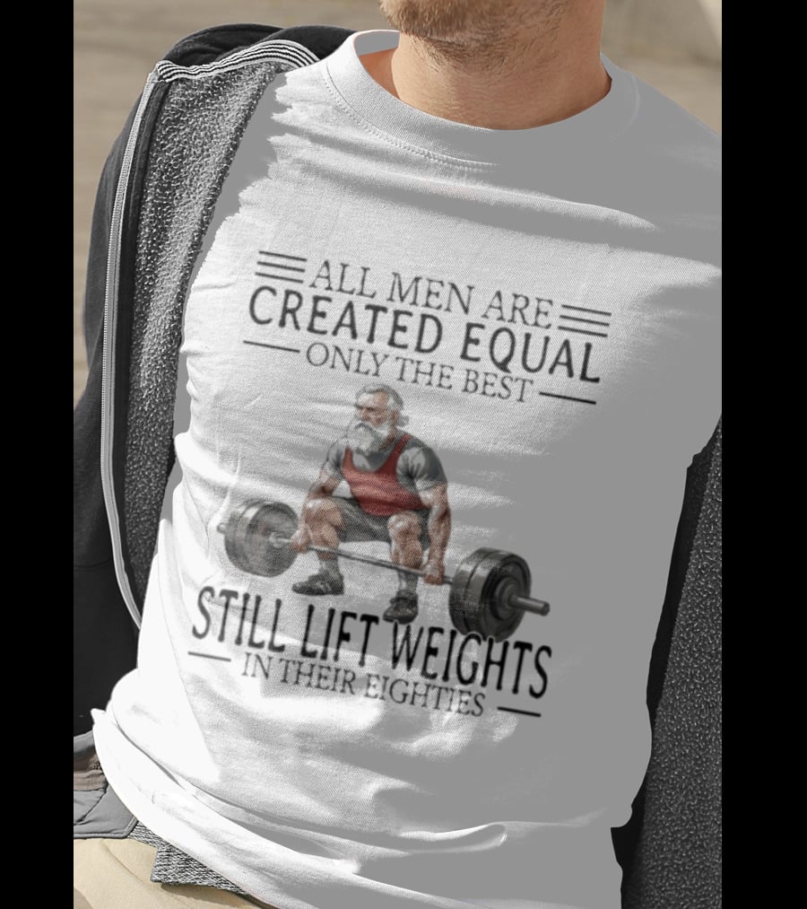 All Men Are Created Equal Only The Best Still Lift Weights In Their Eighties Powerlifting Senior Strength T-Shirt