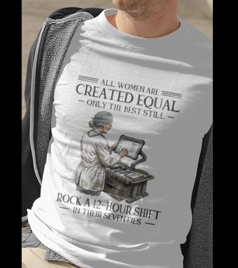 All Women Are Created Equal Only The Best Still Rock A 12 Hour Shift In Their Seventies T-Shirt