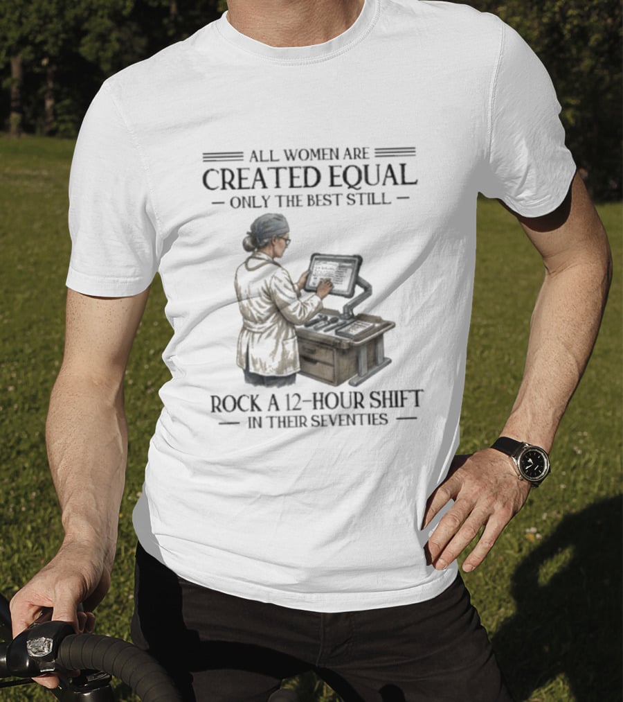 All Women Are Created Equal Only The Best Still Rock A 12 Hour Shift In Their Seventies T-Shirt