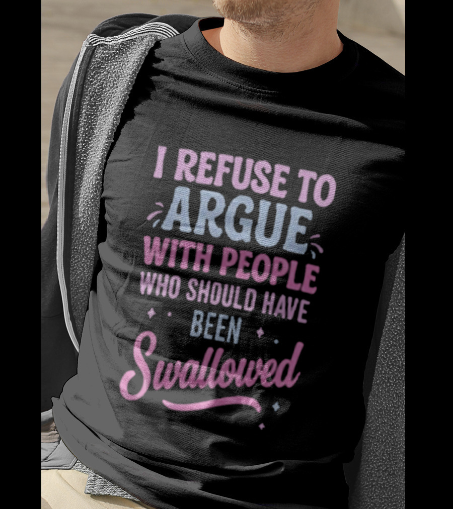 I Refuse To Argue With People Who Should Have Been Swallowed T-Shirt