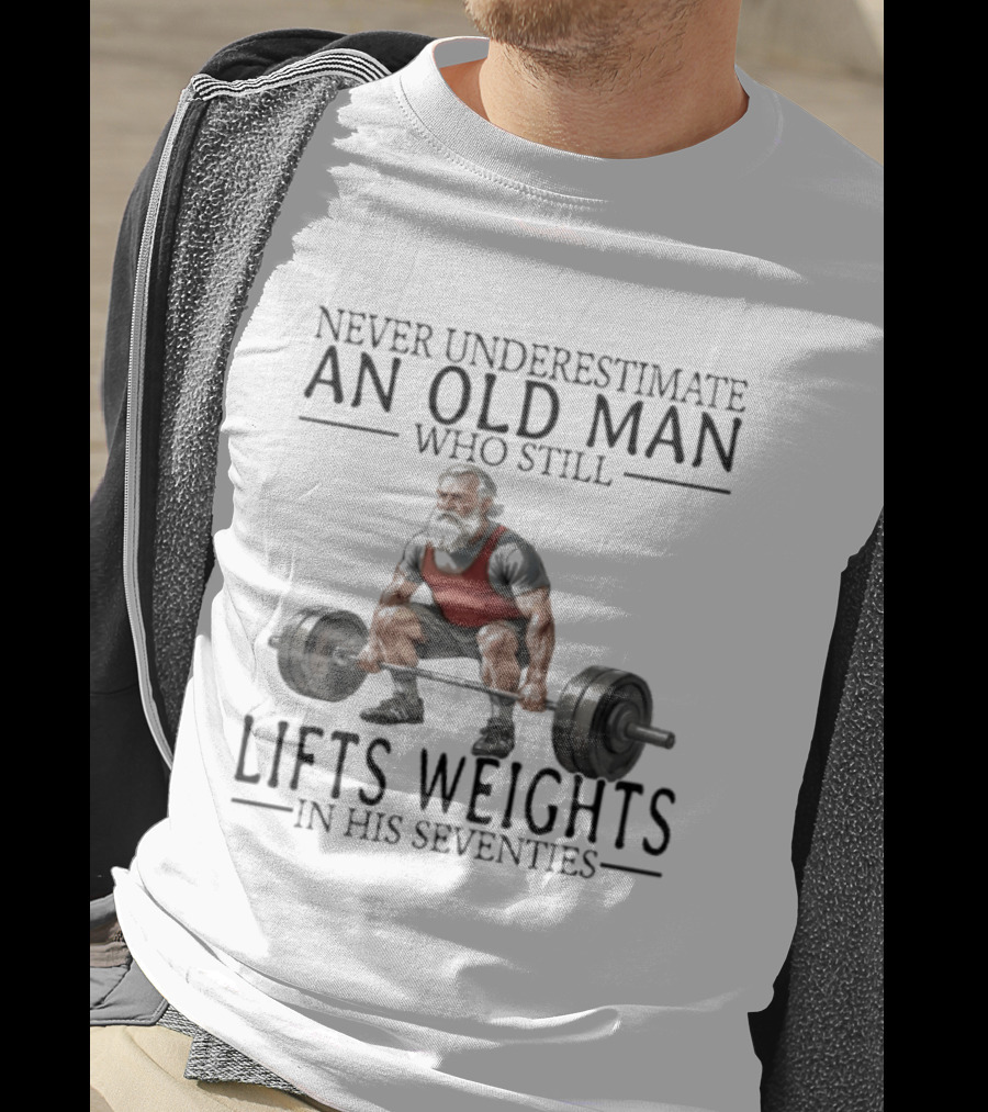 Never Underestimate An Old Man Who Still Lifts Weights In His Seventies T-Shirt