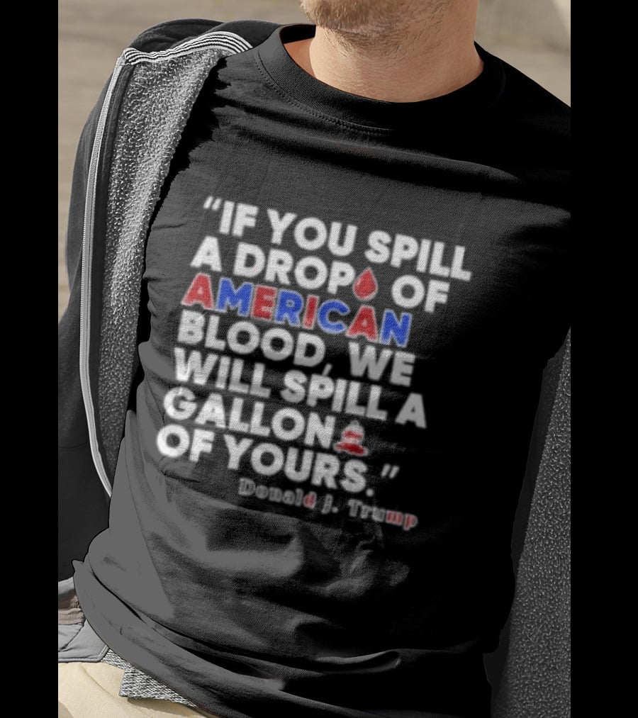 Donald J Trump If You Spill A Drop Of American Blood We Will Spill A Gallon Of Yours T-Shirt