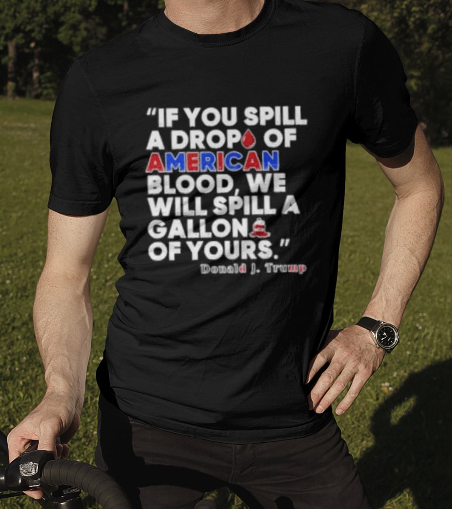 Donald J Trump If You Spill A Drop Of American Blood We Will Spill A Gallon Of Yours T-Shirt