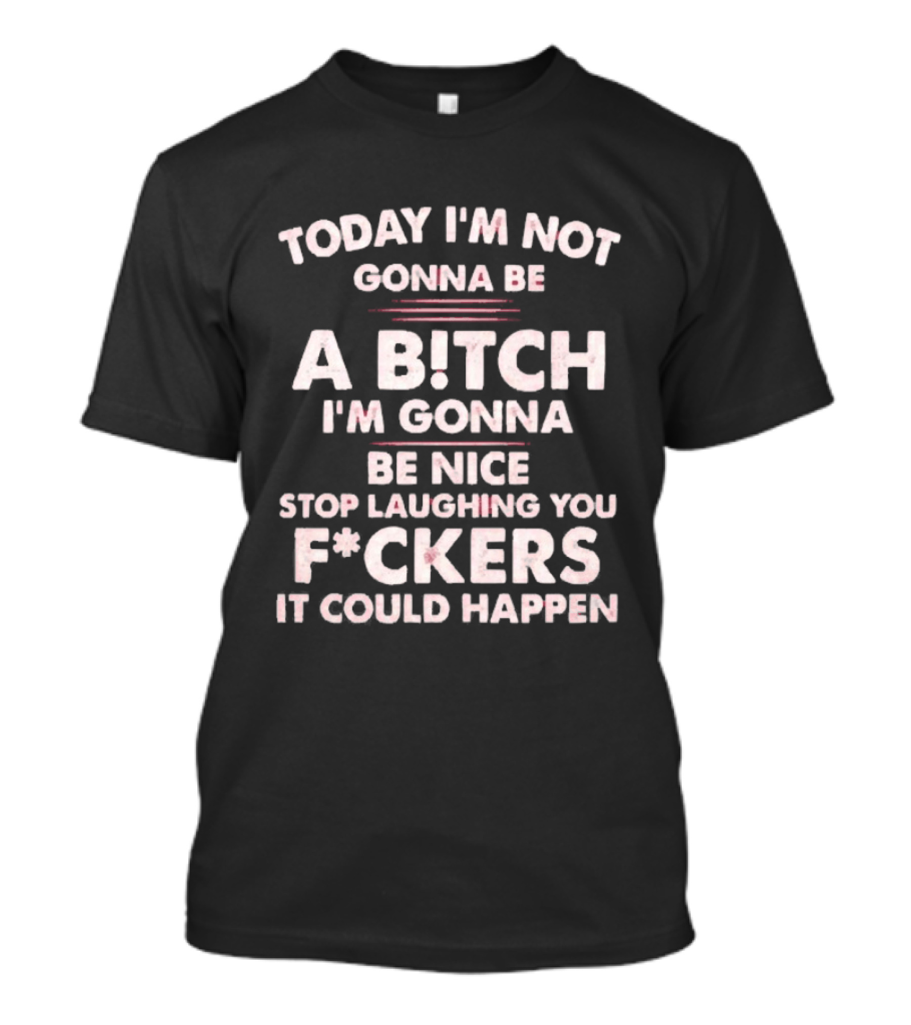 Today I'm Not Gonna Be A Bitch I'm Gonna Be Nice Stop Laughing You F*ckers It Could Happen T-Shirt