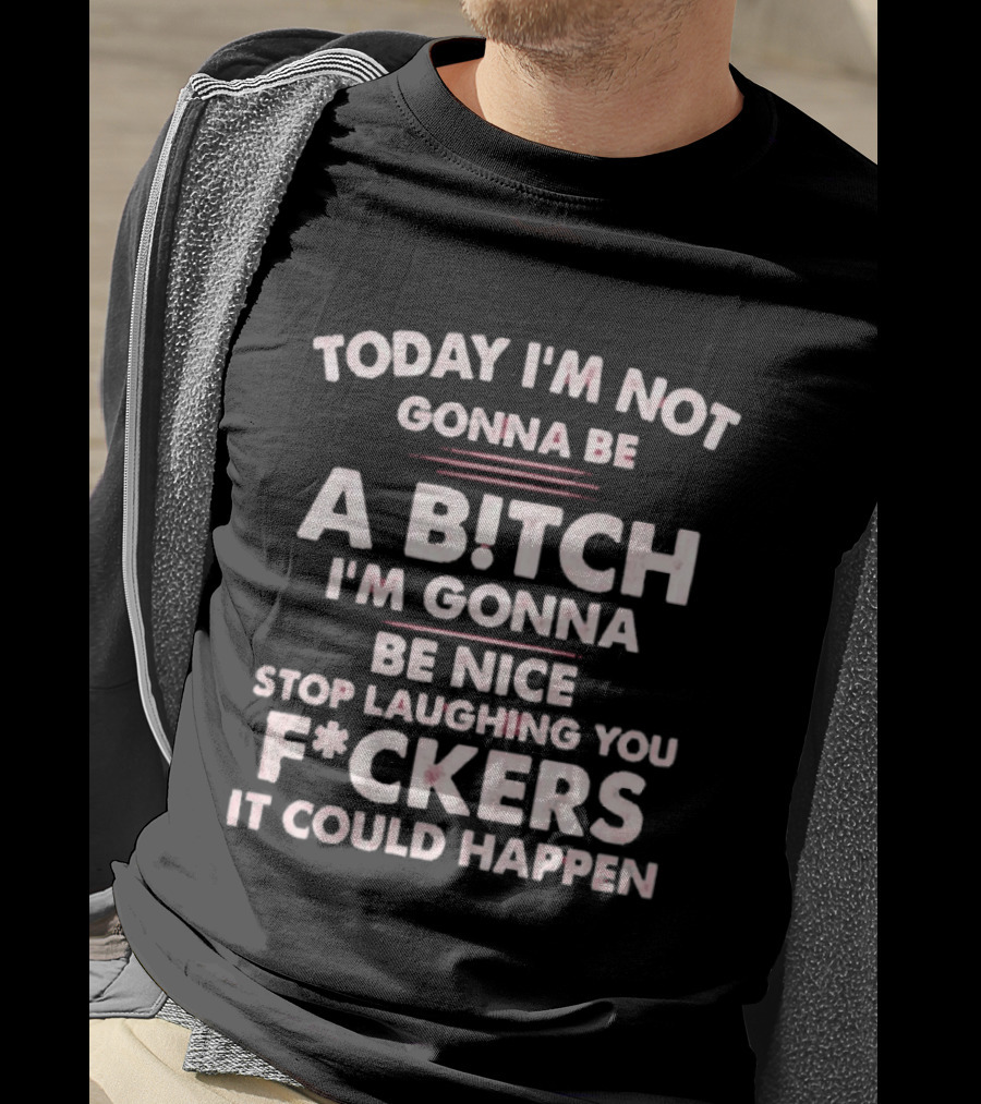 Today I'm Not Gonna Be A Bitch I'm Gonna Be Nice Stop Laughing You F*ckers It Could Happen T-Shirt