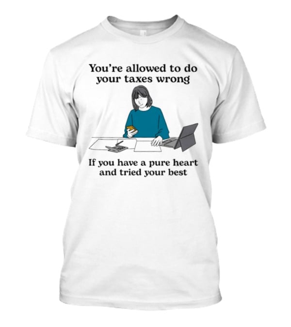 You're Allowed To Do Your Taxes Wrong If You Have A Pure Heart And Tried Your Best T-Shirt