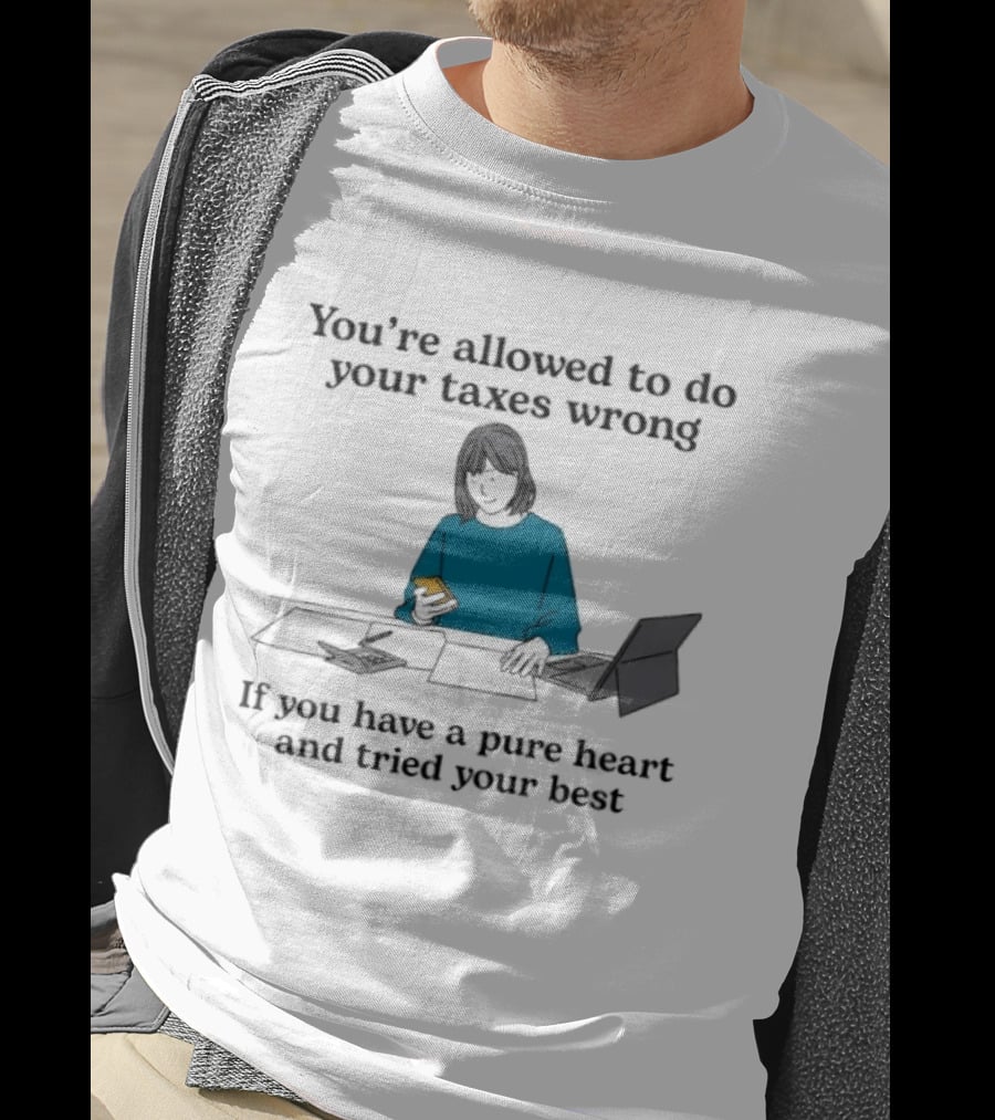 You're Allowed To Do Your Taxes Wrong If You Have A Pure Heart And Tried Your Best T-Shirt