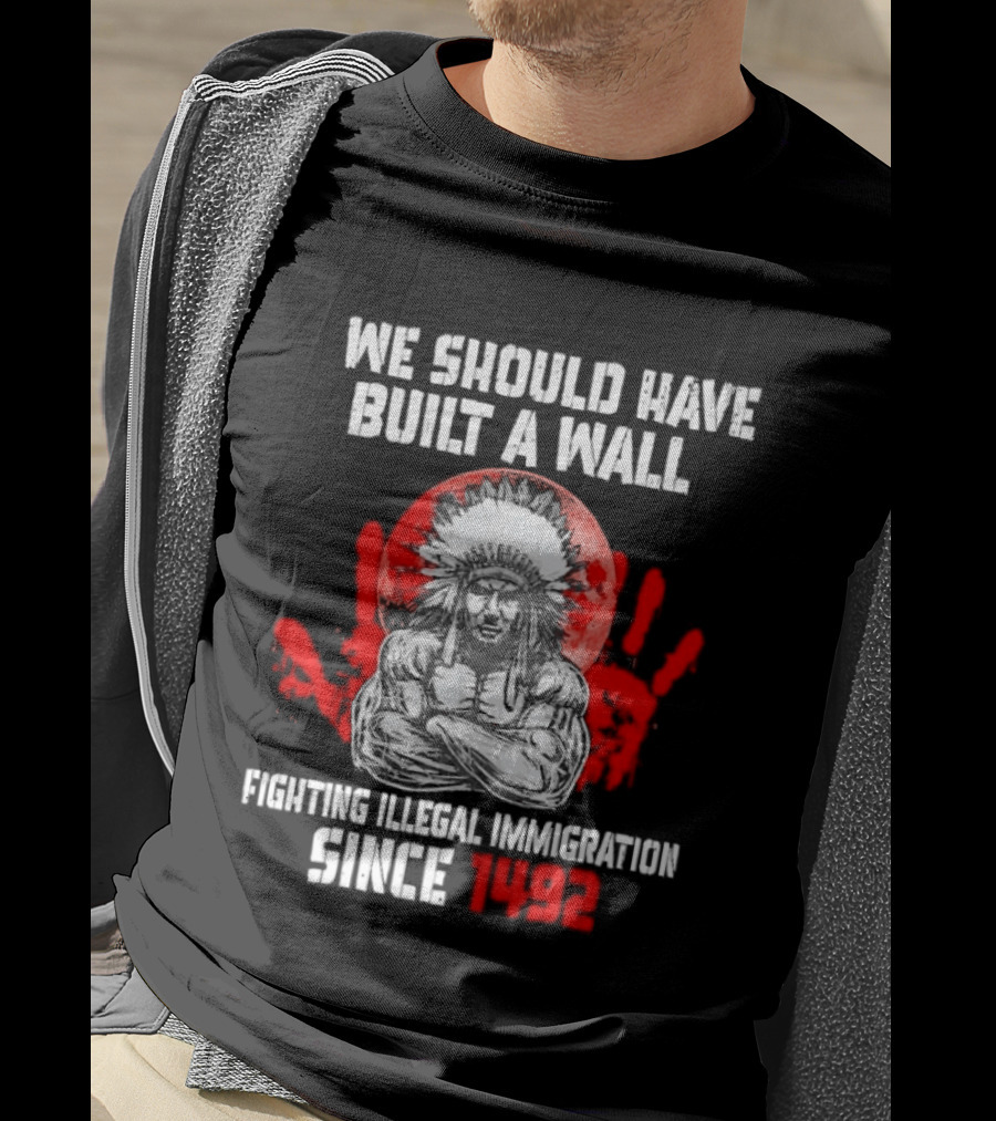 We Should Have Built A Wall Fighting Illegal Immigration Since 1492 Native American T-Shirt