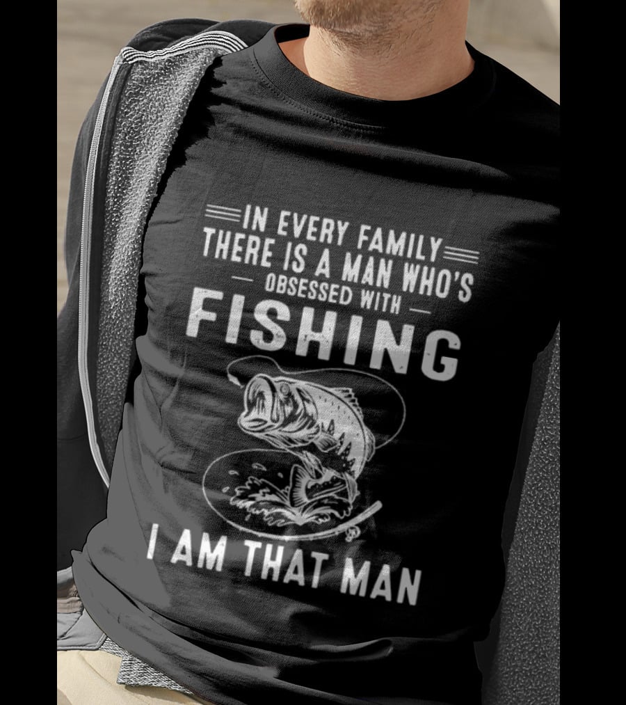 In Every Family There Is A Man Who's Obsessed With Fishing I Am That Man T-Shirt
