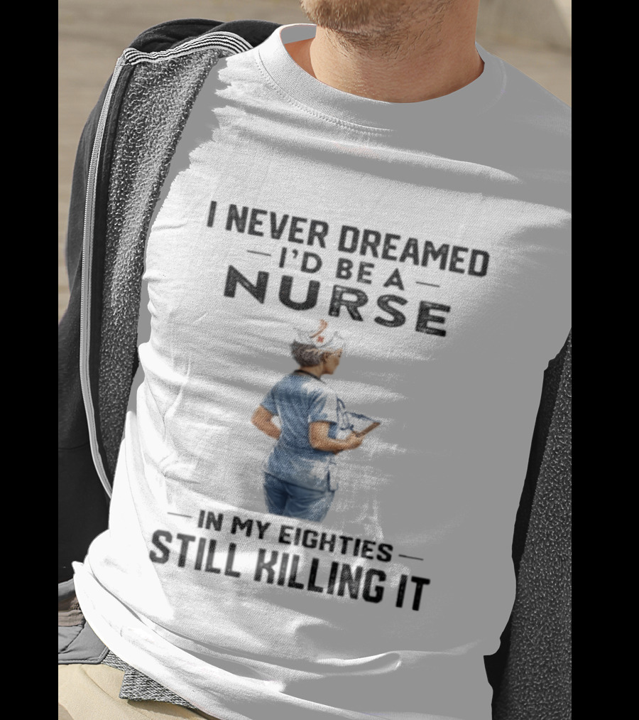 I Never Dreamed I'd Be A Nurse In My Eighties Still Killing It T-Shirt