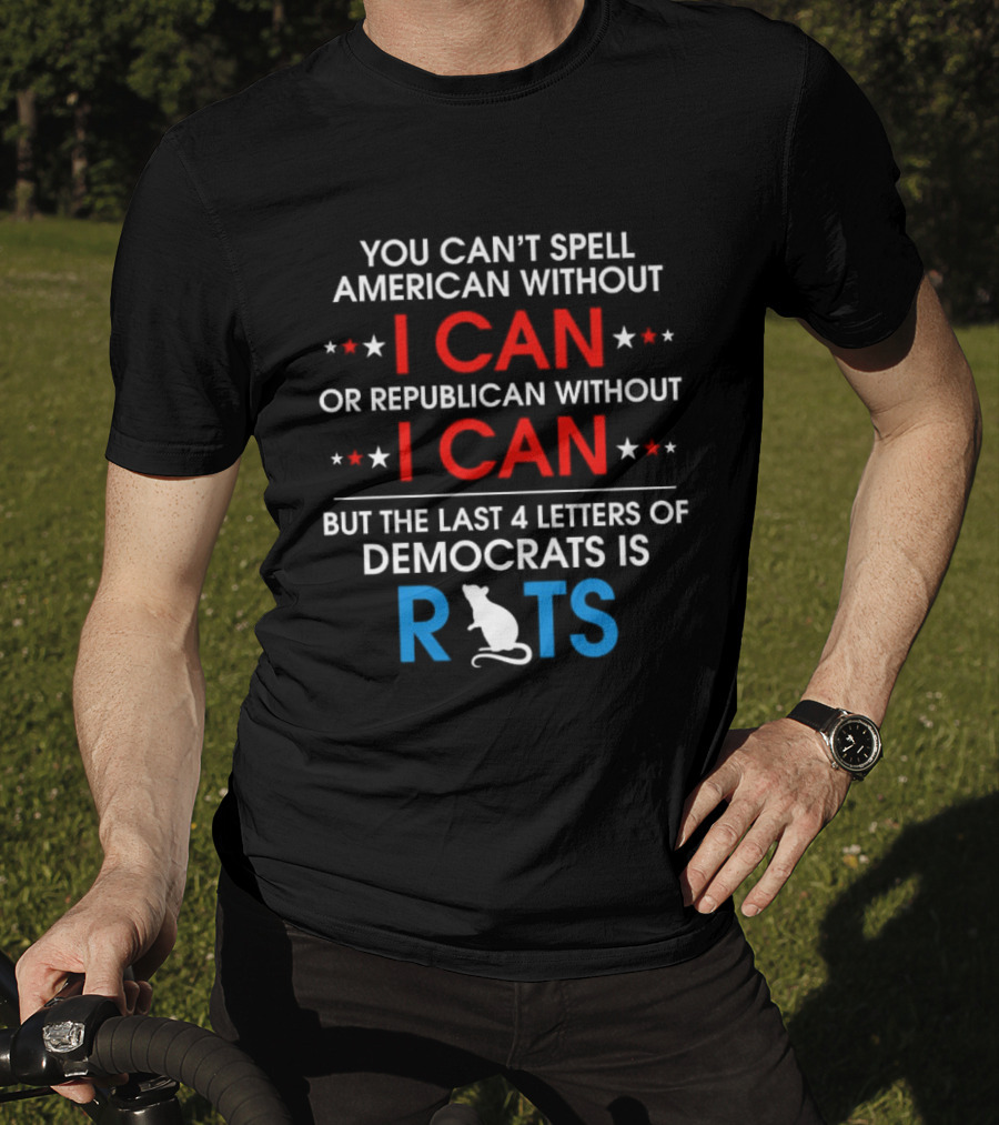 You Can't Spell American Without I Can But The Last 4 Letters Of Democrats Is Rats T-Shirt