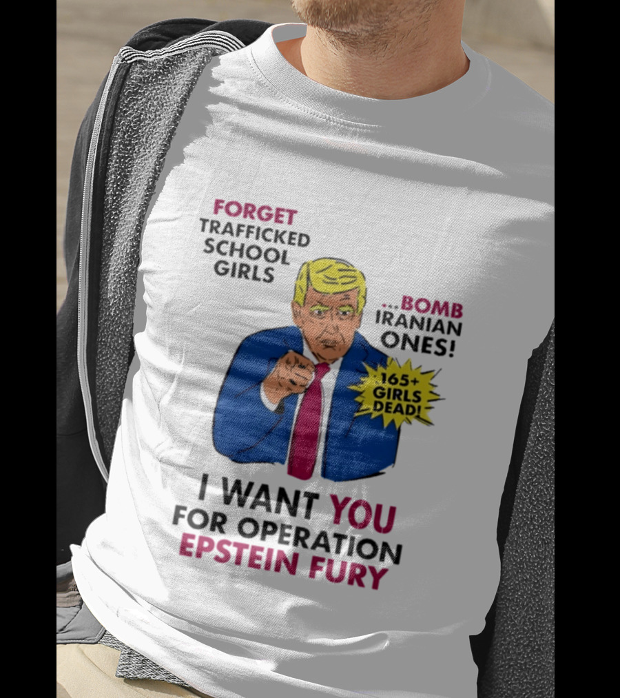 I Want You For Operation Epstein Fury Forget Trafficked School Girls Bomb Iranian Ones 165 Girls Dead T-Shirt