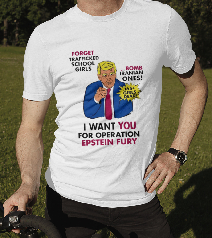 I Want You For Operation Epstein Fury Forget Trafficked School Girls Bomb Iranian Ones 165 Girls Dead T-Shirt