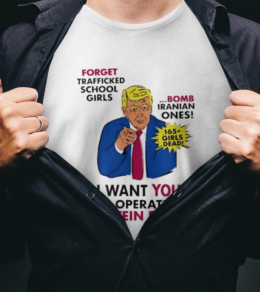 I Want You For Operation Epstein Fury Forget Trafficked School Girls Bomb Iranian Ones 165 Girls Dead T-Shirt