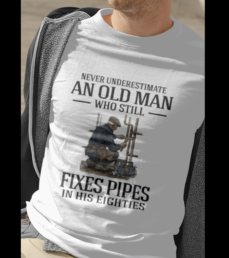 Never Underestimate An Old Man Who Still Fixes Pipes In His Eighties T-Shirt