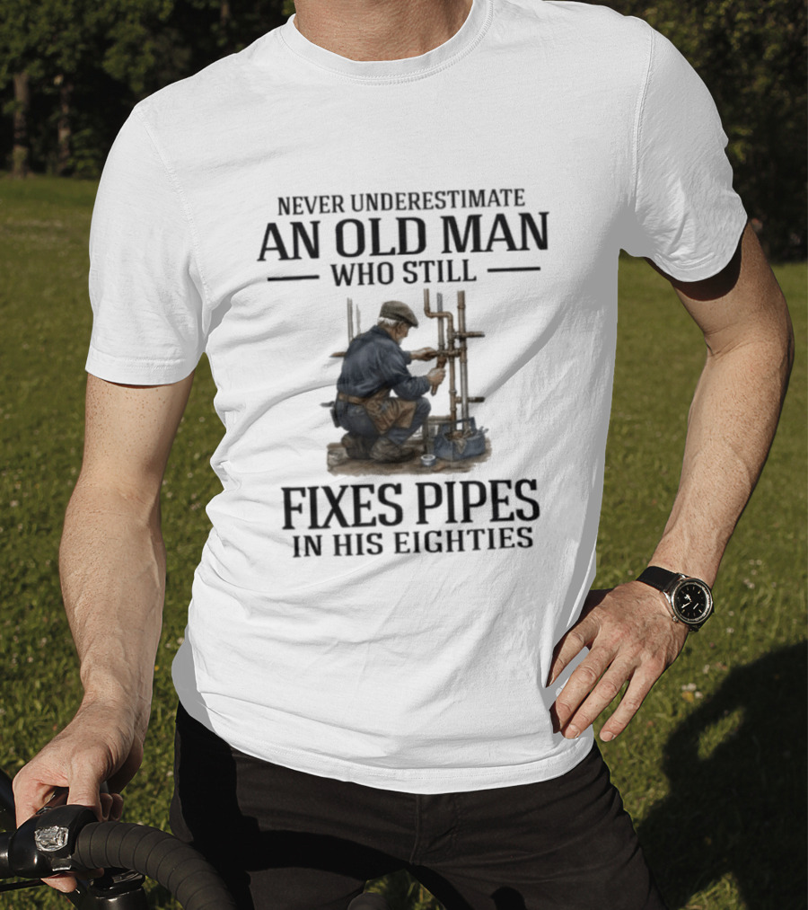 Never Underestimate An Old Man Who Still Fixes Pipes In His Eighties T-Shirt