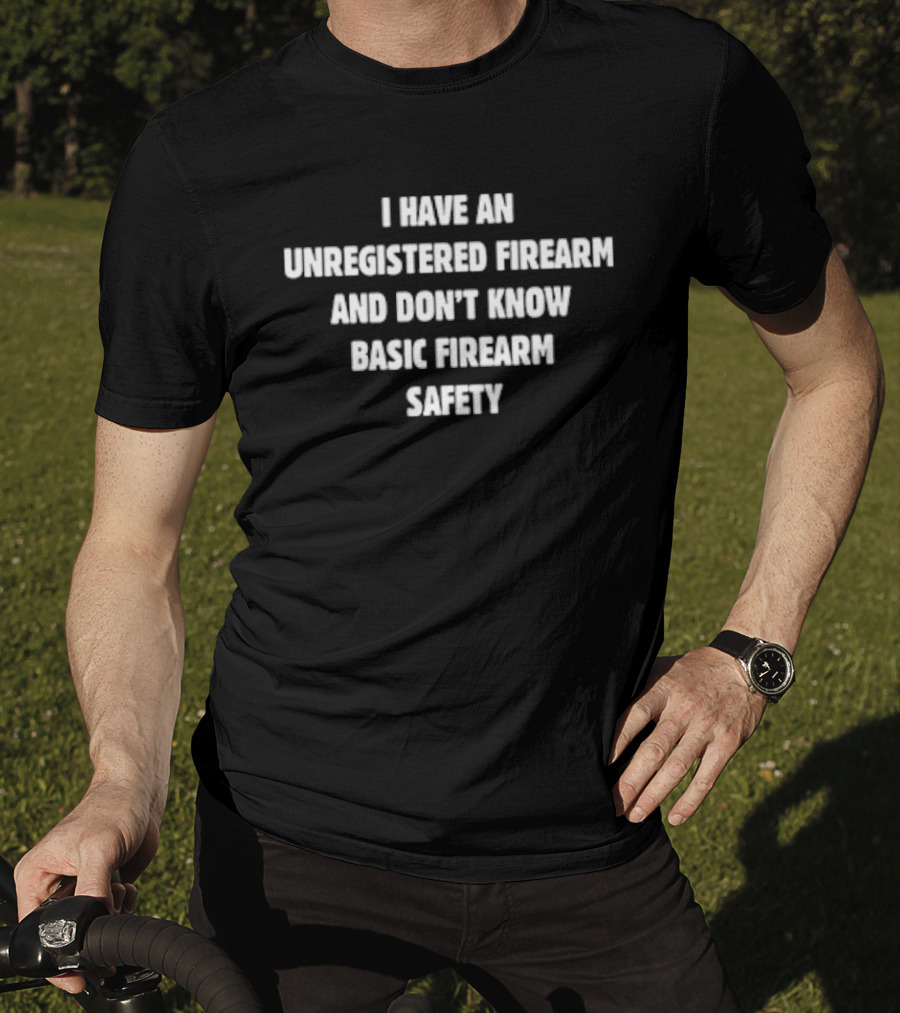 I Have An Unregistered Firearm And Don't Know Basic Firearm Safety T-Shirt