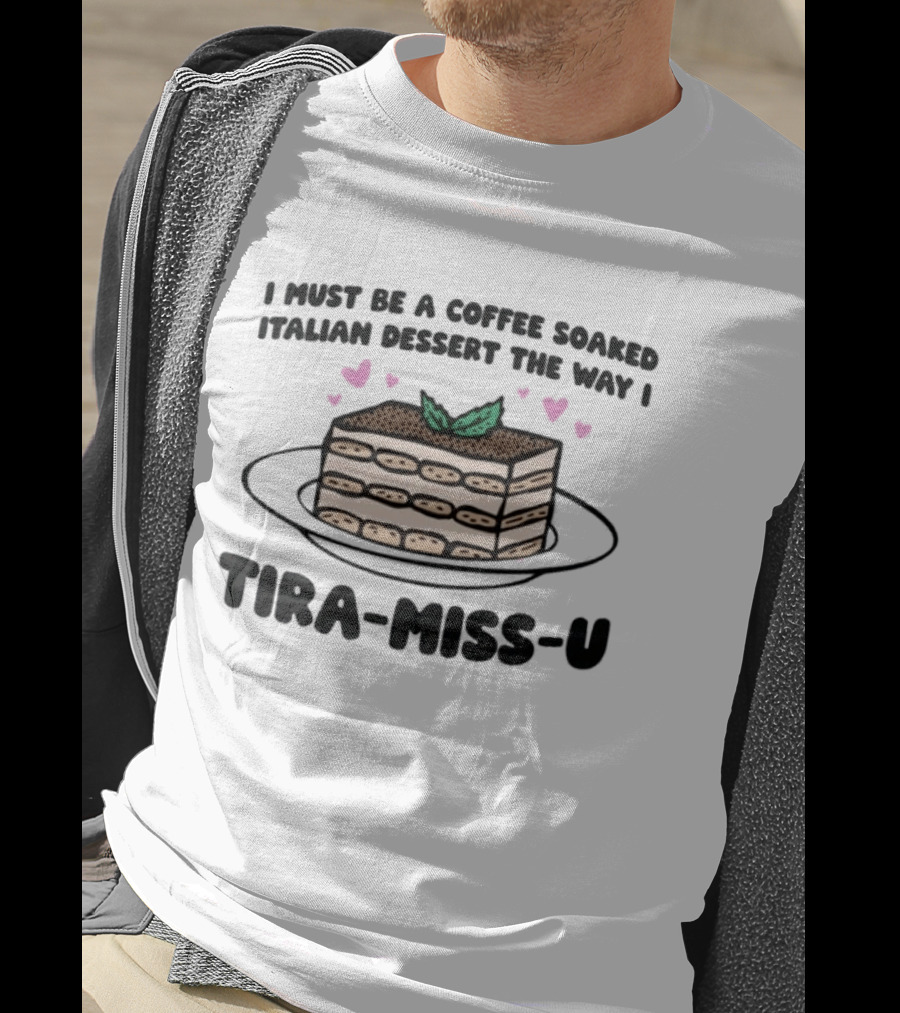 I Must Be A Coffee Soaked Italian Dessert The Way I Tira Miss U Cake Slice With Heart Accents T-Shirt