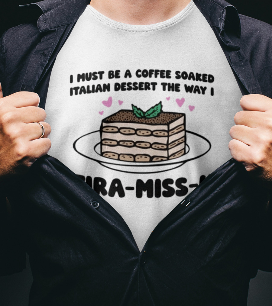 I Must Be A Coffee Soaked Italian Dessert The Way I Tira Miss U Cake Slice With Heart Accents T-Shirt