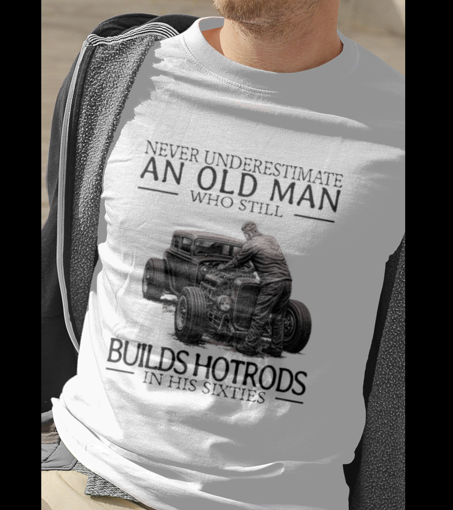 Never Underestimate An Old Man Builds Hotrods In His Sixties T-Shirt