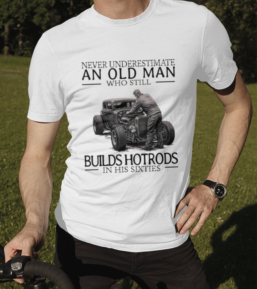 Never Underestimate An Old Man Builds Hotrods In His Sixties T-Shirt