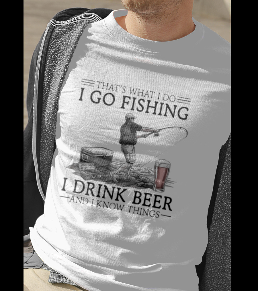 That's What I Do I Go Fishing I Drink Beer And I Know Things T-Shirt
