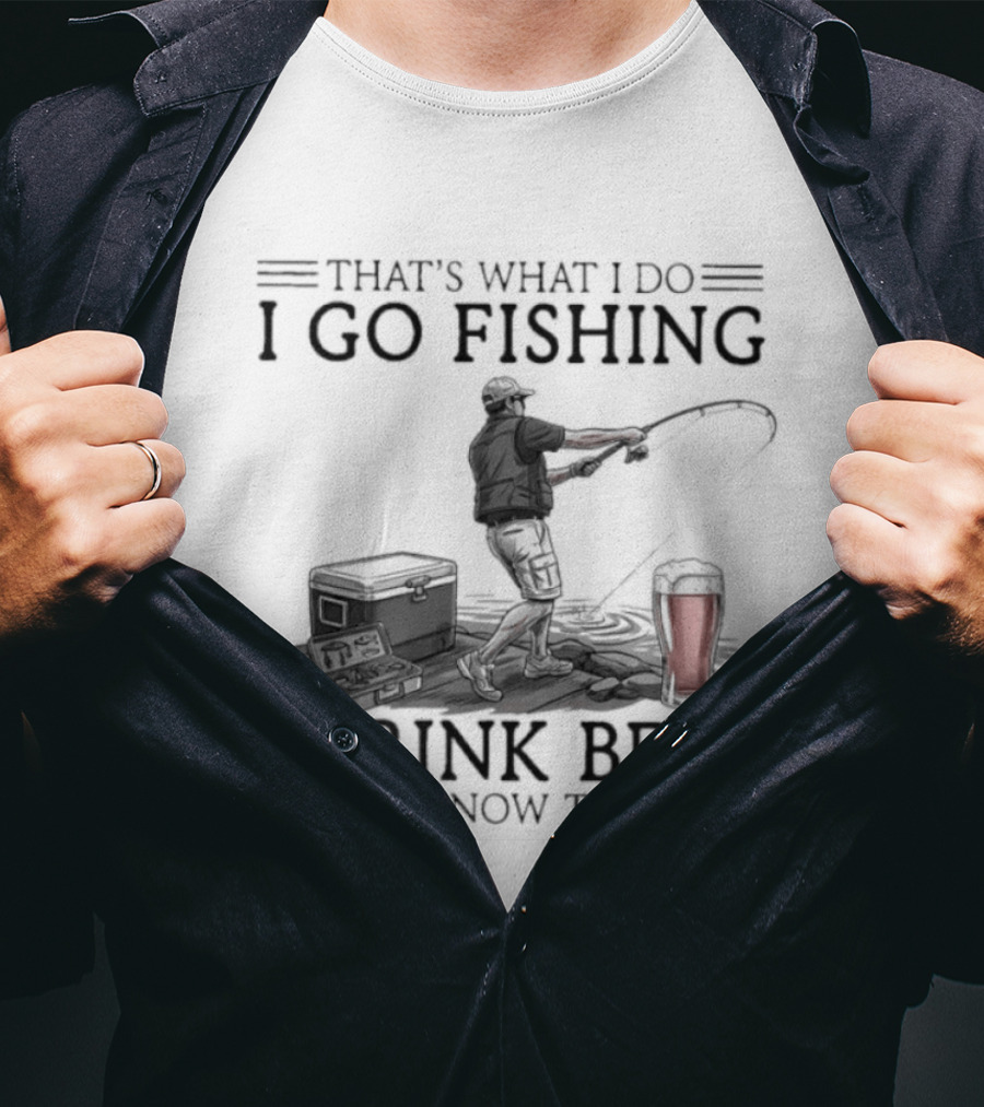 That's What I Do I Go Fishing I Drink Beer And I Know Things T-Shirt