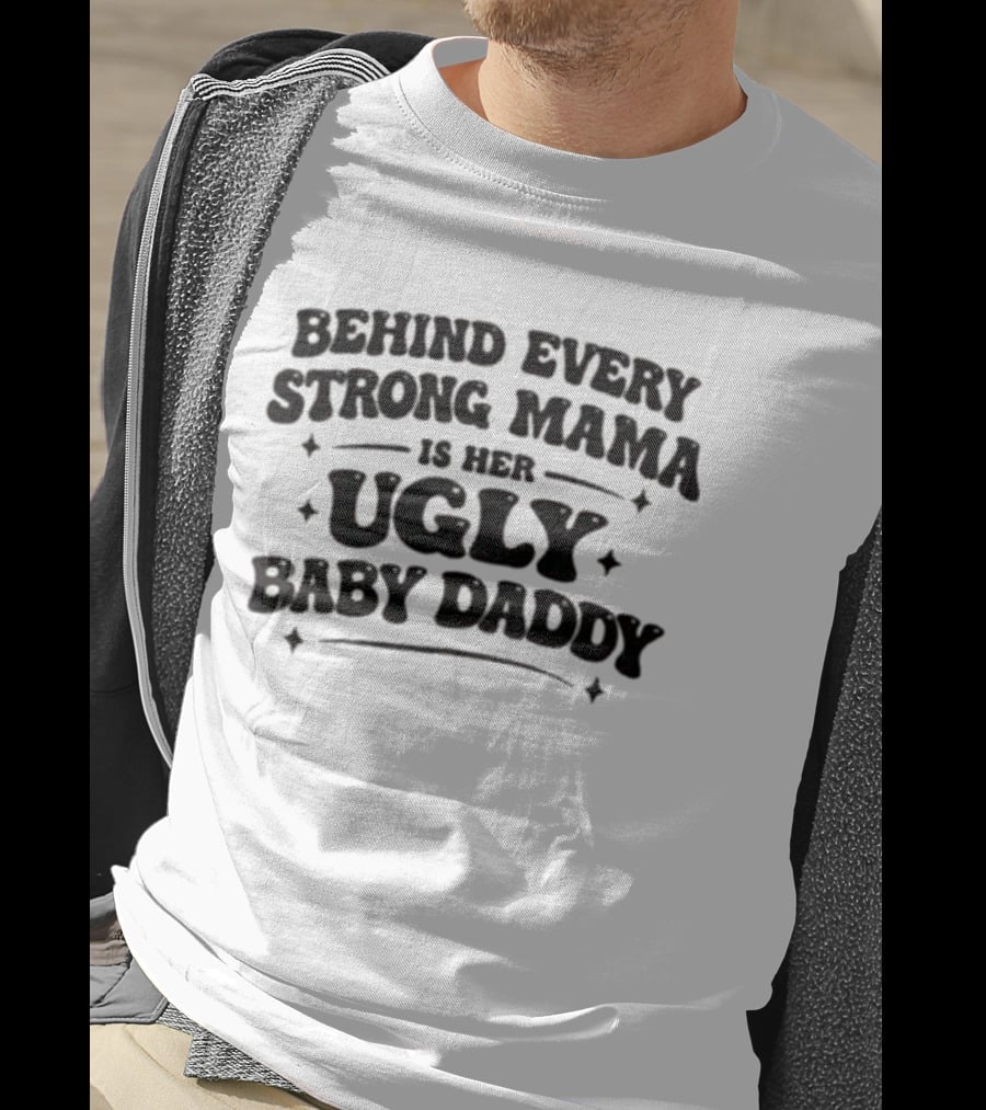 Behind Every Strong Mama Is Her Ugly Baby Daddy T-Shirt