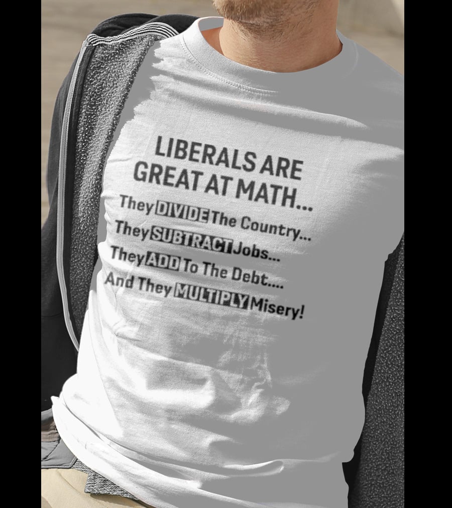 Liberals Are Great At Math Divide Country Subtract Jobs Add Debt Multiply Misery T-Shirt