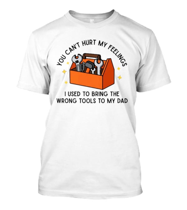 You Can't Hurt My Feelings I Used To Bring The Wrong Tools To My Dad Funny Toolbox Humor T-Shirt