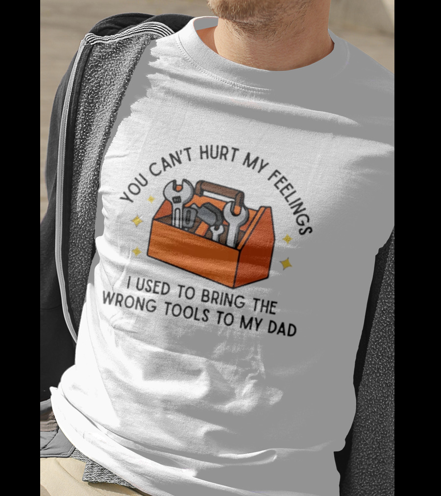 You Can't Hurt My Feelings I Used To Bring The Wrong Tools To My Dad Funny Toolbox Humor T-Shirt