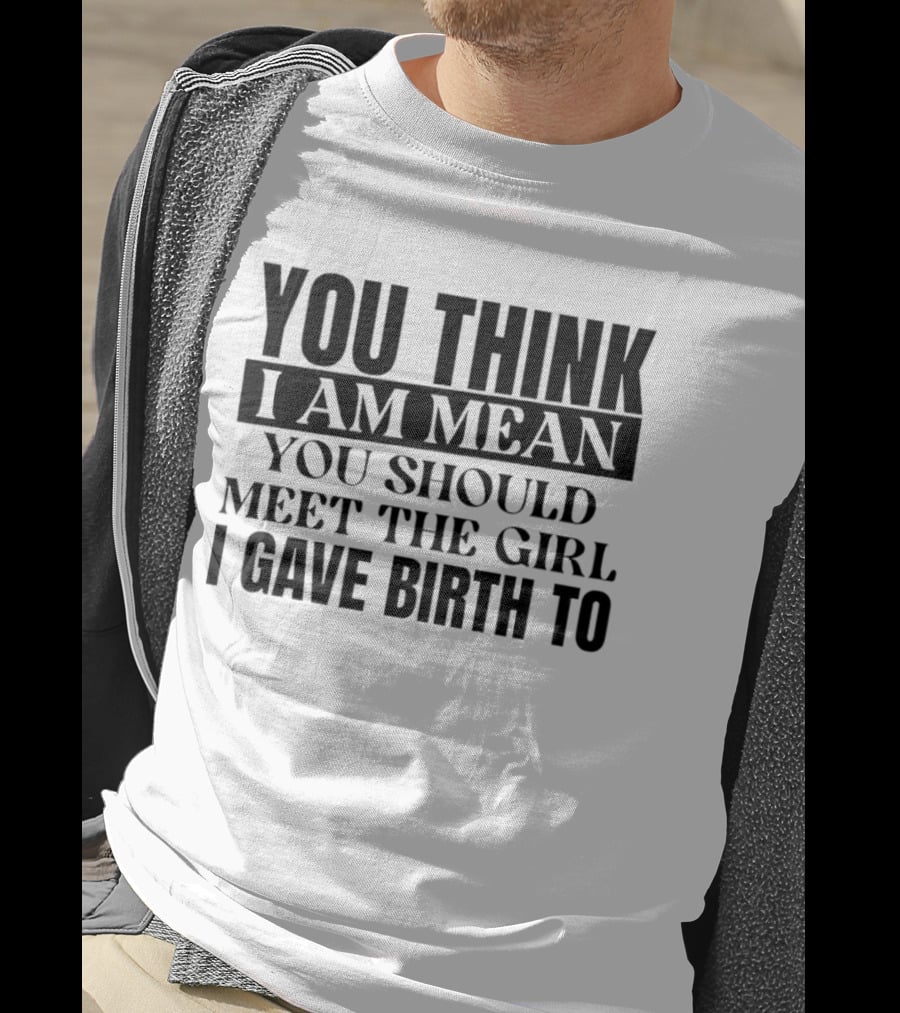 You Think I Am Mean You Should Meet The Girl I Gave Birth To T-Shirt